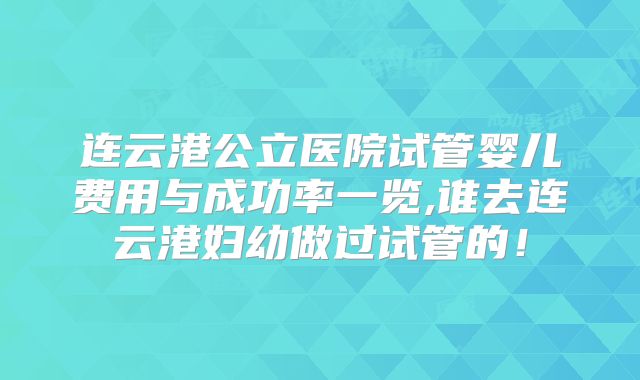 连云港公立医院试管婴儿费用与成功率一览,谁去连云港妇幼做过试管的！