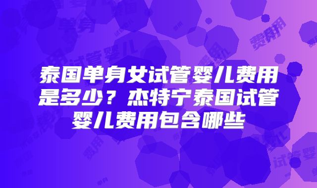 泰国单身女试管婴儿费用是多少?杰特宁泰国试管婴儿费用包含哪些