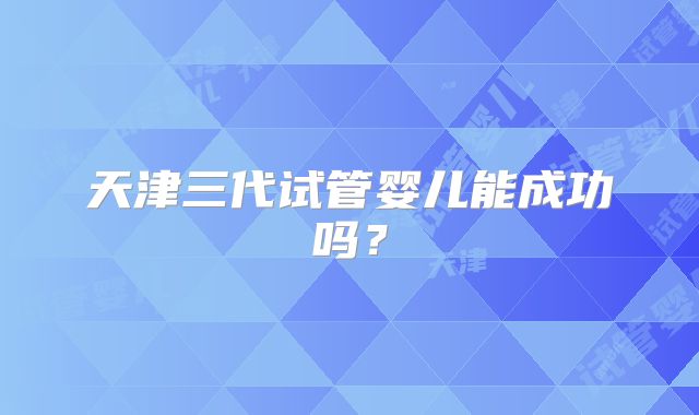 天津三代试管婴儿能成功吗？