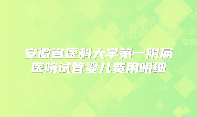 安徽省医科大学第一附属医院试管婴儿费用明细