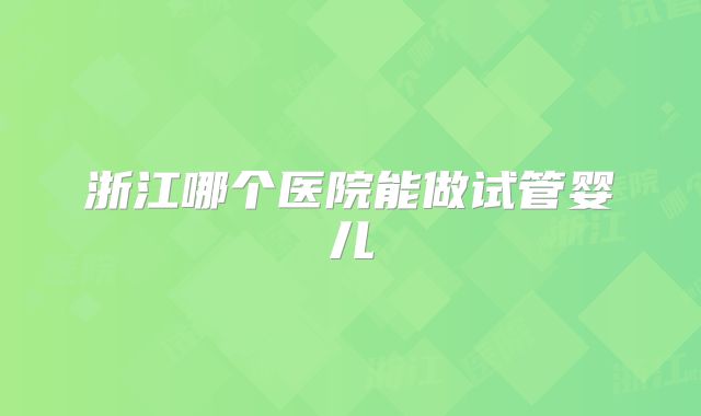 浙江哪个医院能做试管婴儿