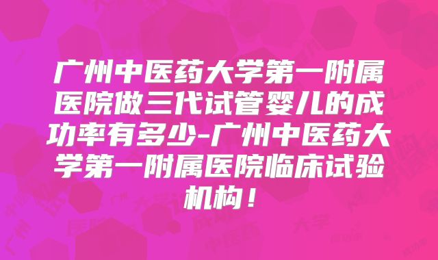 广州中医药大学第一附属医院做三代试管婴儿的成功率有多少-广州中医药大学第一附属医院临床试验机构！