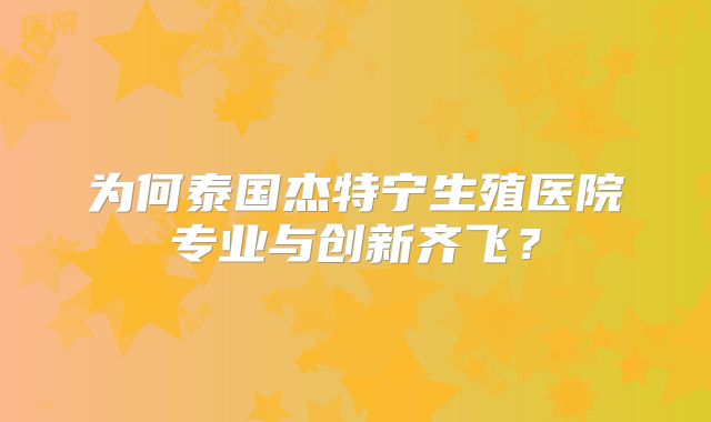 为何泰国杰特宁生殖医院专业与创新齐飞？