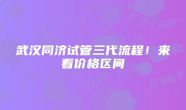 武汉同济试管三代流程！来看价格区间
