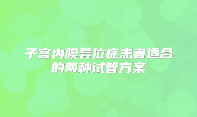 子宫内膜异位症患者适合的两种试管方案