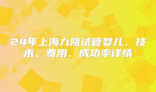 24年上海九院试管婴儿、技术、费用、成功率详情
