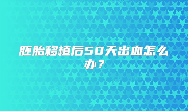 胚胎移植后50天出血怎么办？