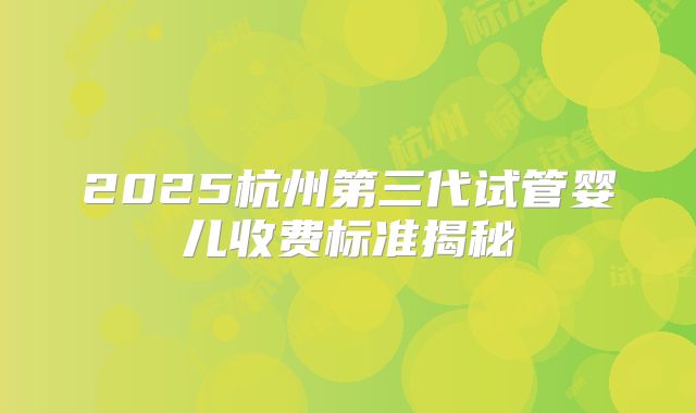 2025杭州第三代试管婴儿收费标准揭秘