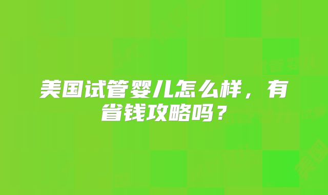 美国试管婴儿怎么样，有省钱攻略吗？