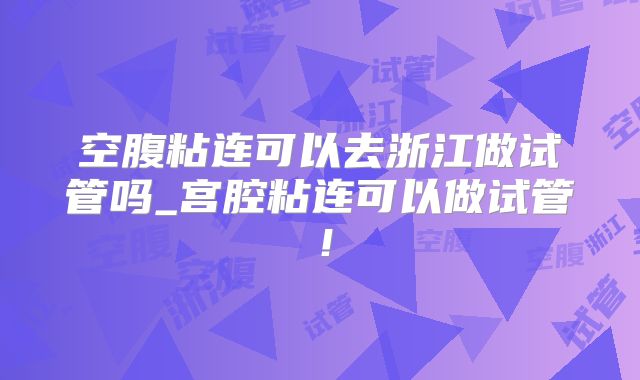空腹粘连可以去浙江做试管吗_宫腔粘连可以做试管！