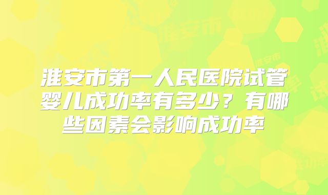 淮安市第一人民医院试管婴儿成功率有多少?有哪些因素会影响成功率