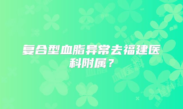 复合型血脂异常去福建医科附属？