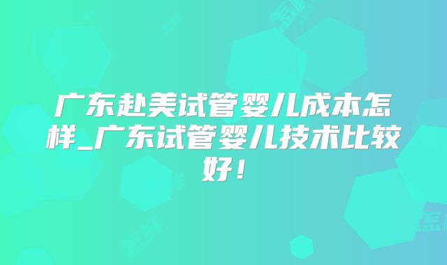 广东赴美试管婴儿成本怎样_广东试管婴儿技术比较好！