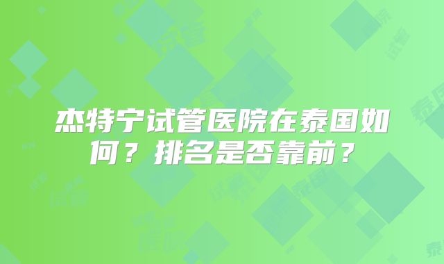杰特宁试管医院在泰国如何?排名是否靠前?