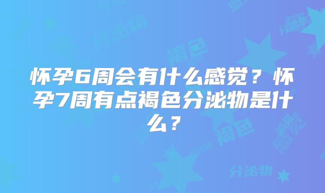 怀孕6周会有什么感觉?怀孕7周有点褐色分泌物是什么?