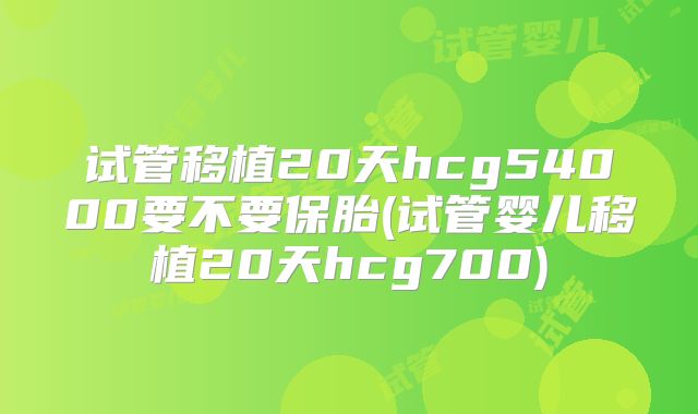 试管移植20天hcg54000要不要保胎(试管婴儿移植20天hcg700)