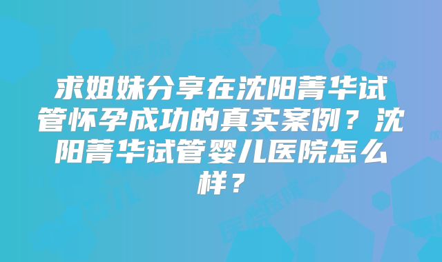 求姐妹分享在沈阳菁华试管怀孕成功的真实案例?沈阳菁华试管婴儿医院怎么样?