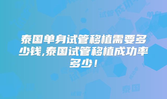 泰国单身试管移植需要多少钱,泰国试管移植成功率多少！