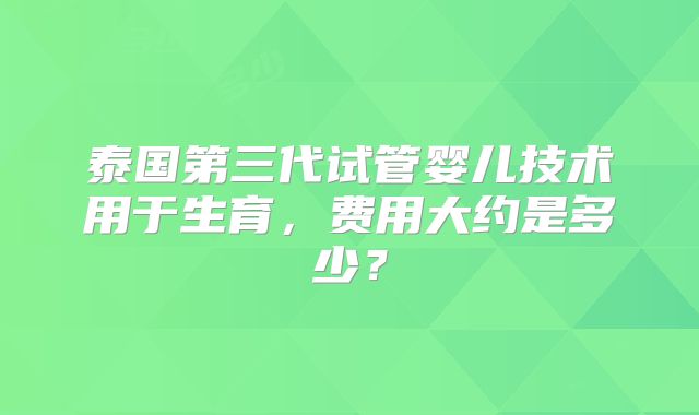 泰国第三代试管婴儿技术用于生育，费用大约是多少？