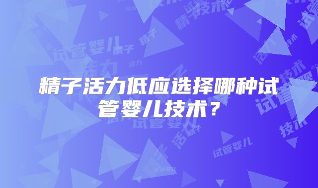 精子活力低应选择哪种试管婴儿技术？