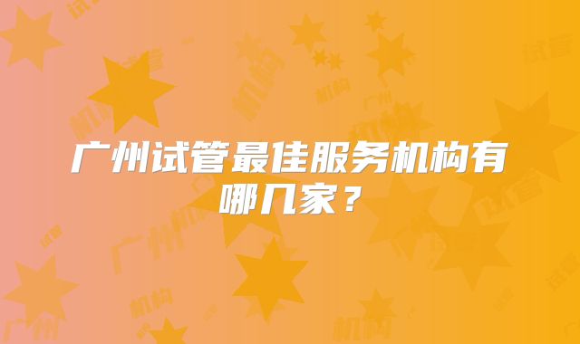 广州试管最佳服务机构有哪几家？