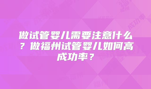 做试管婴儿需要注意什么？做福州试管婴儿如何高成功率？