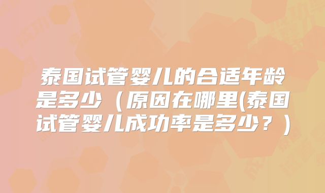 泰国试管婴儿的合适年龄是多少（原因在哪里(泰国试管婴儿成功率是多少？)