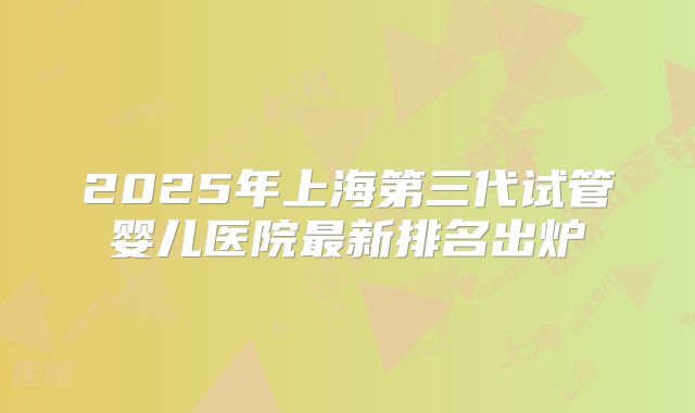 2025年上海第三代试管婴儿医院最新排名出炉