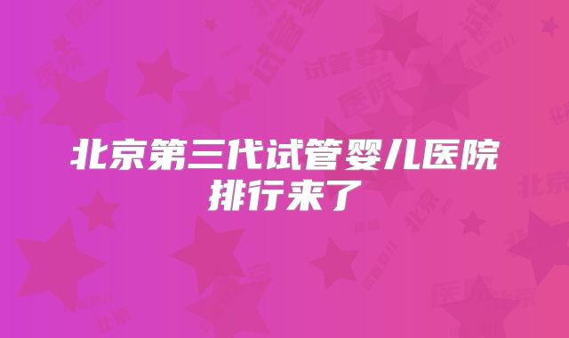 北京第三代试管婴儿医院排行来了