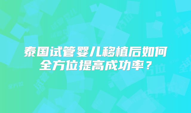 泰国试管婴儿移植后如何全方位提高成功率？