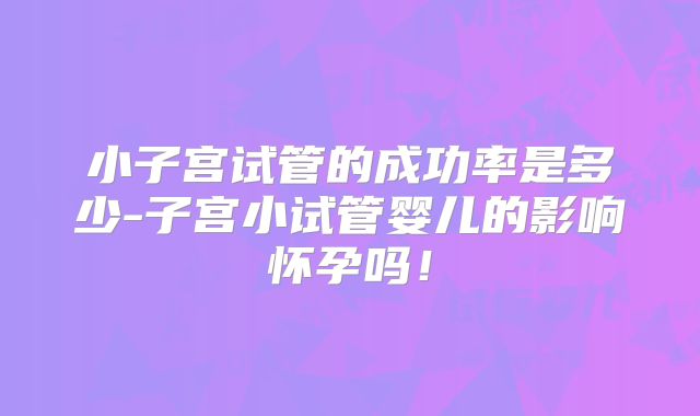 小子宫试管的成功率是多少-子宫小试管婴儿的影响怀孕吗!