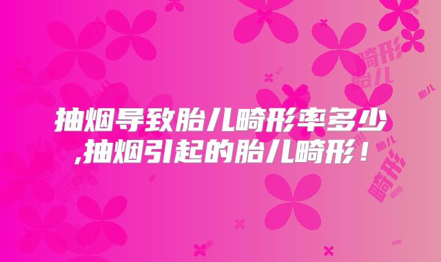抽烟导致胎儿畸形率多少,抽烟引起的胎儿畸形!