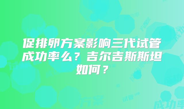 促排卵方案影响三代试管成功率么？吉尔吉斯斯坦如何？