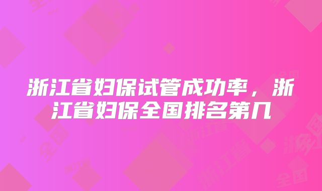 浙江省妇保试管成功率,浙江省妇保全国排名第几