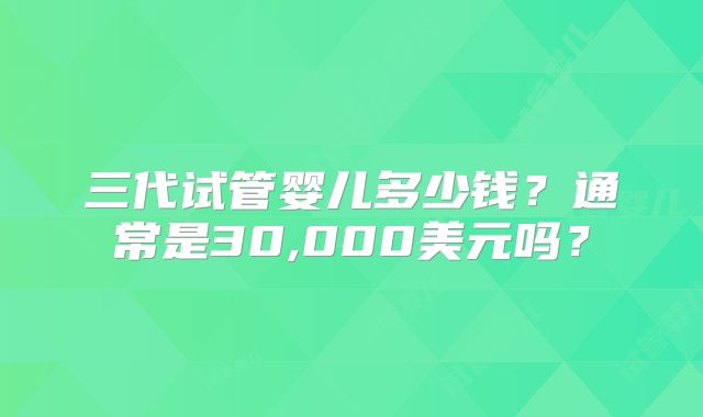 三代试管婴儿多少钱？通常是30,000美元吗？