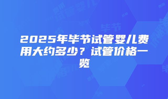 2025年毕节试管婴儿费用大约多少?试管价格一览