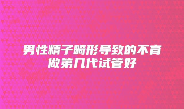 男性精子畸形导致的不育做第几代试管好