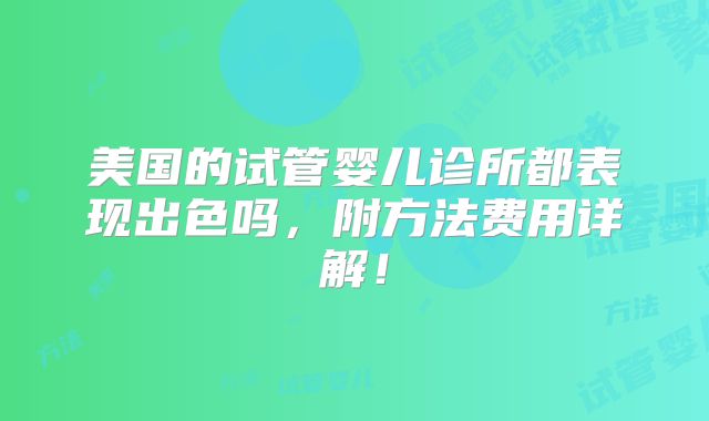 美国的试管婴儿诊所都表现出色吗，附方法费用详解！