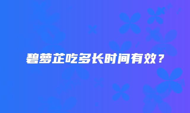 碧萝芷吃多长时间有效？