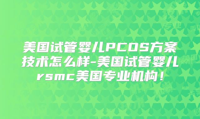 美国试管婴儿PCOS方案技术怎么样-美国试管婴儿rsmc美国专业机构!
