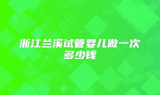 浙江兰溪试管婴儿做一次多少钱