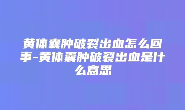 黄体囊肿破裂出血怎么回事-黄体囊肿破裂出血是什么意思