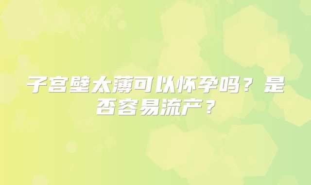 子宫壁太薄可以怀孕吗?是否容易流产?