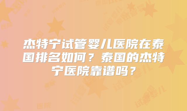杰特宁试管婴儿医院在泰国排名如何？泰国的杰特宁医院靠谱吗？