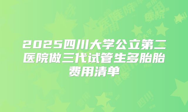 2025四川大学公立第二医院做三代试管生多胎胎费用清单