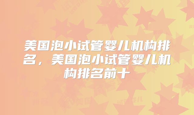 美国泡小试管婴儿机构排名，美国泡小试管婴儿机构排名前十