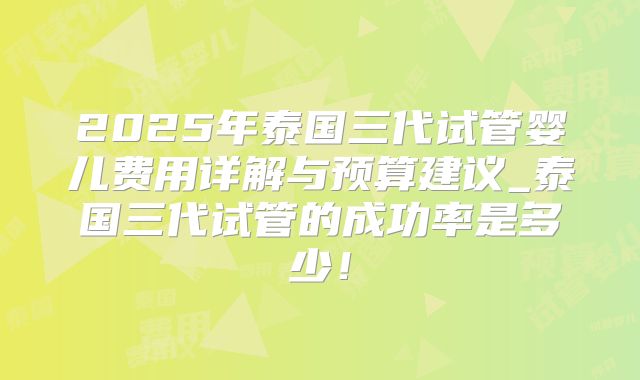 2025年泰国三代试管婴儿费用详解与预算建议_泰国三代试管的成功率是多少！