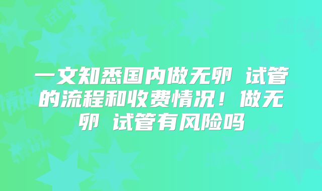 一文知悉国内做无卵�试管的流程和收费情况!做无卵�试管有风险吗