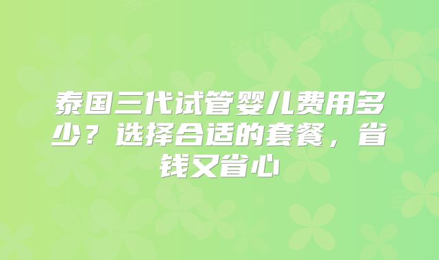 泰国三代试管婴儿费用多少？选择合适的套餐，省钱又省心