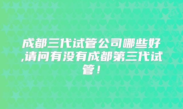 成都三代试管公司哪些好,请问有没有成都第三代试管！